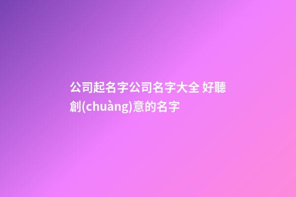 公司起名字公司名字大全 好聽創(chuàng)意的名字-第1張-公司起名-玄機(jī)派